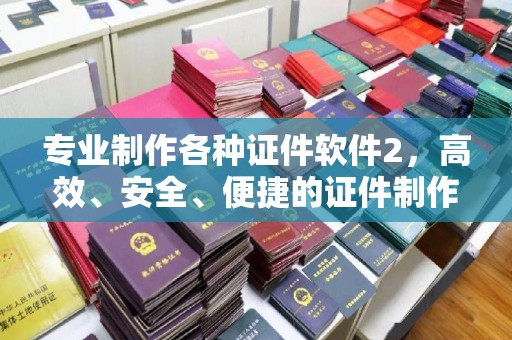 灌南专业制作各种证件软件2，高效、安全、便捷的证件制作解决方案