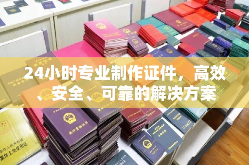 灌南24小时专业制作证件，高效、安全、可靠的解决方案