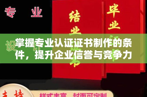 灌南掌握专业认证证书制作的条件，提升企业信誉与竞争力