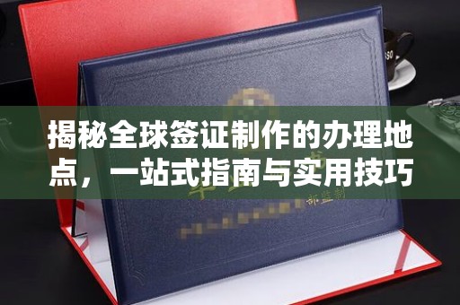 灌南揭秘全球签证制作的办理地点，一站式指南与实用技巧