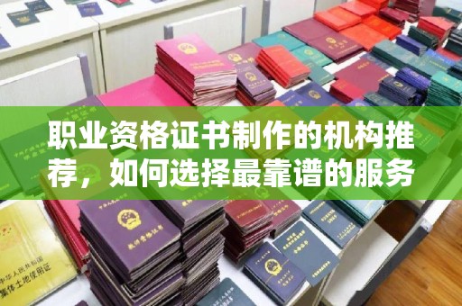 灌南职业资格证书制作的机构推荐，如何选择最靠谱的服务商？