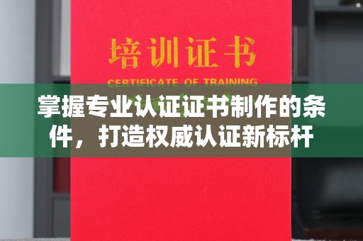 灌南掌握专业认证证书制作的条件，打造权威认证新标杆