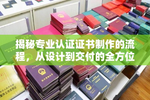 灌南揭秘专业认证证书制作的流程，从设计到交付的全方位解析
