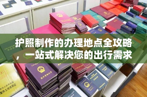灌南护照制作的办理地点全攻略，一站式解决您的出行需求